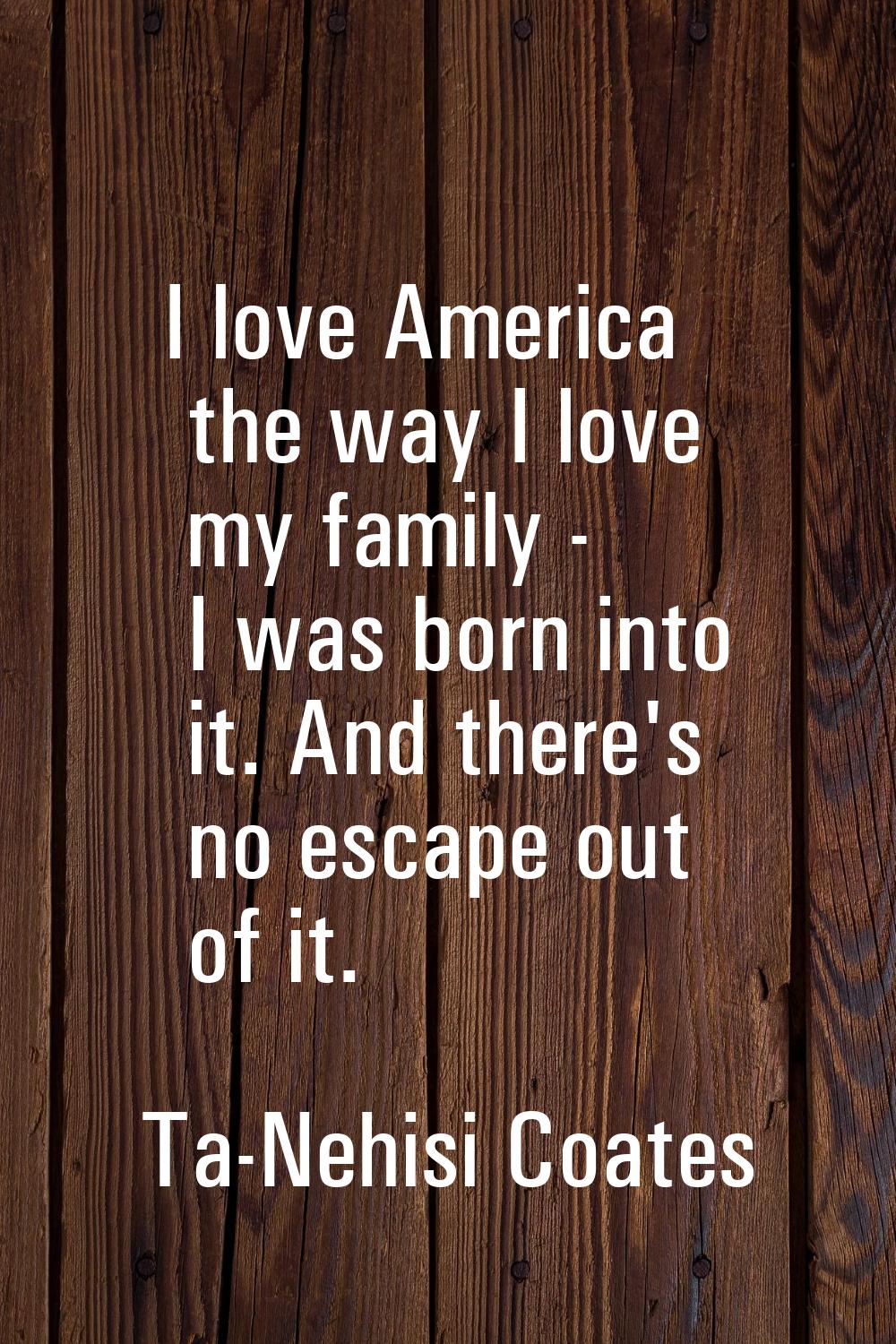 I love America the way I love my family - I was born into it. And there's no escape out of it.