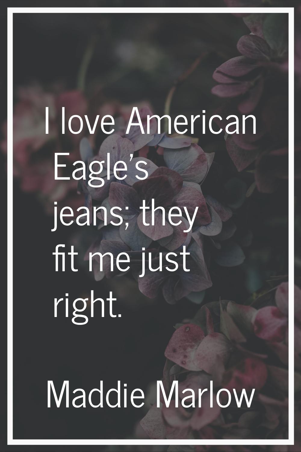 I love American Eagle's jeans; they fit me just right.