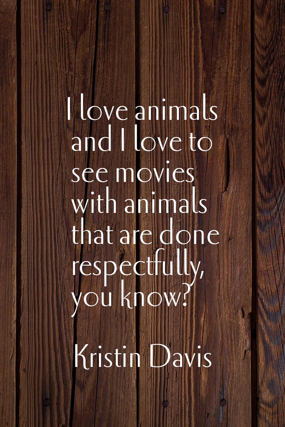 I love animals and I love to see movies with animals that are done respectfully, you know?