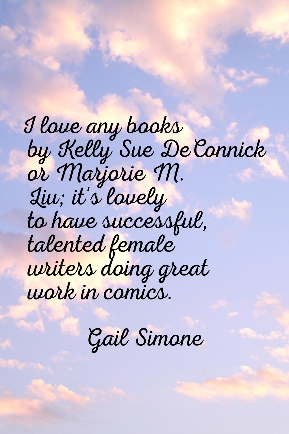 I love any books by Kelly Sue DeConnick or Marjorie M. Liu; it's lovely to have successful, talente
