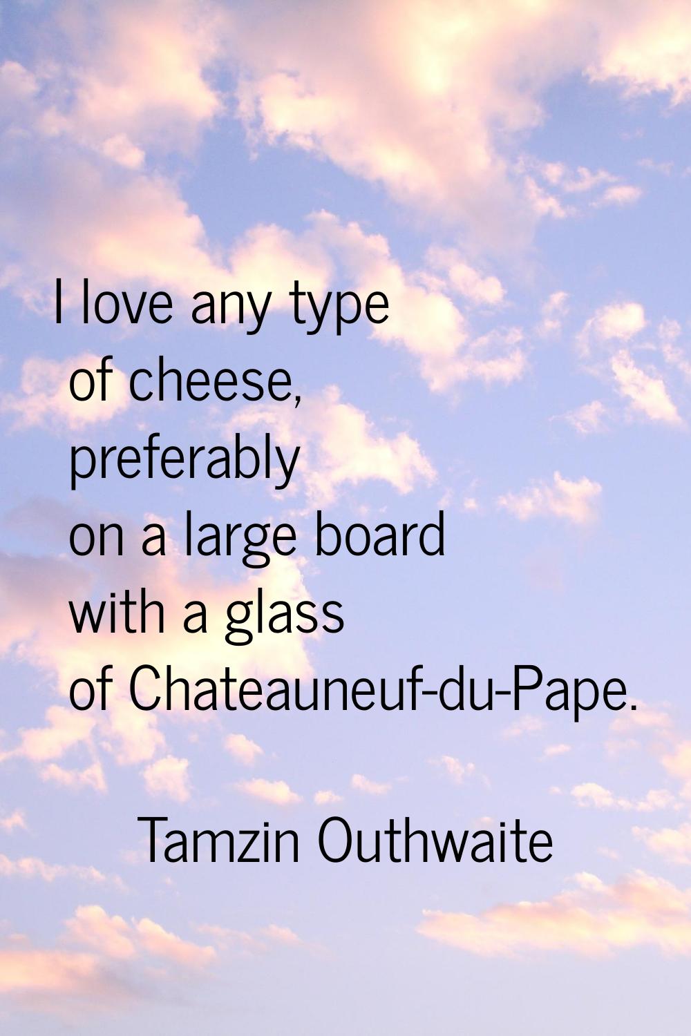 I love any type of cheese, preferably on a large board with a glass of Chateauneuf-du-Pape.