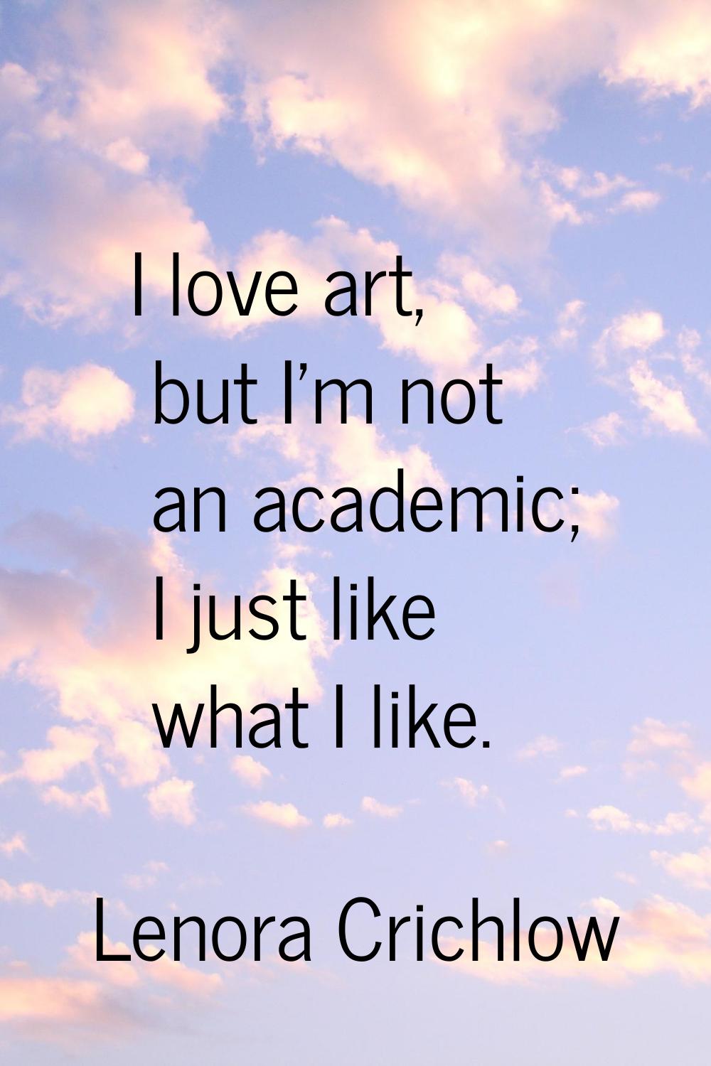 I love art, but I'm not an academic; I just like what I like.