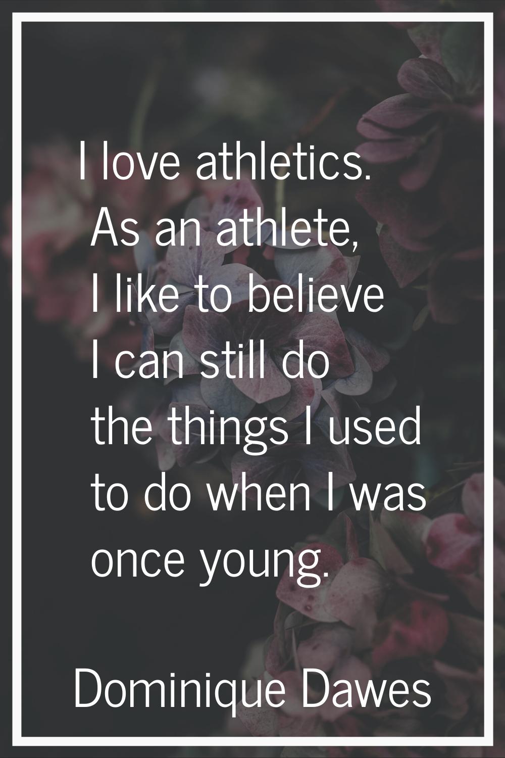 I love athletics. As an athlete, I like to believe I can still do the things I used to do when I wa