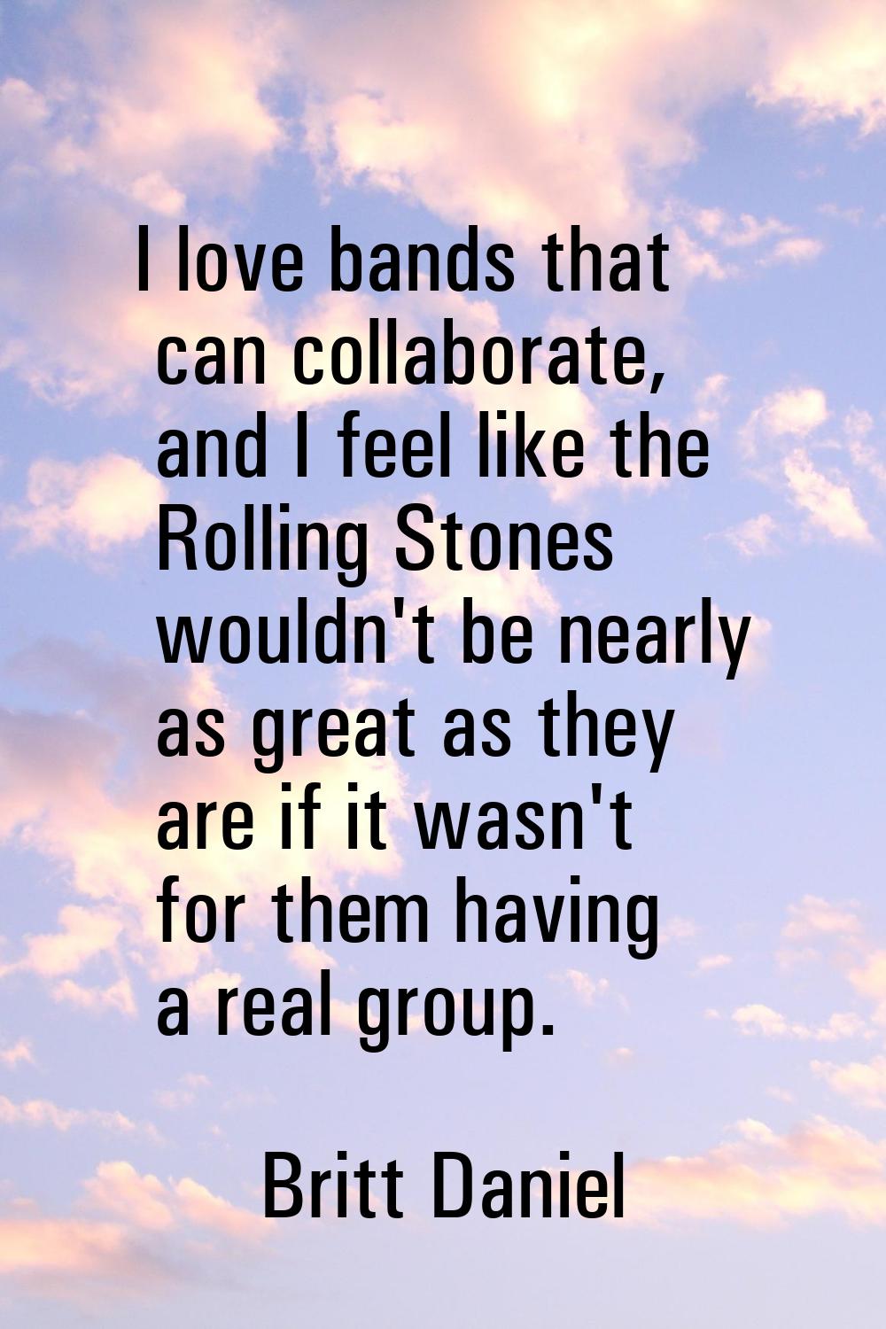I love bands that can collaborate, and I feel like the Rolling Stones wouldn't be nearly as great a