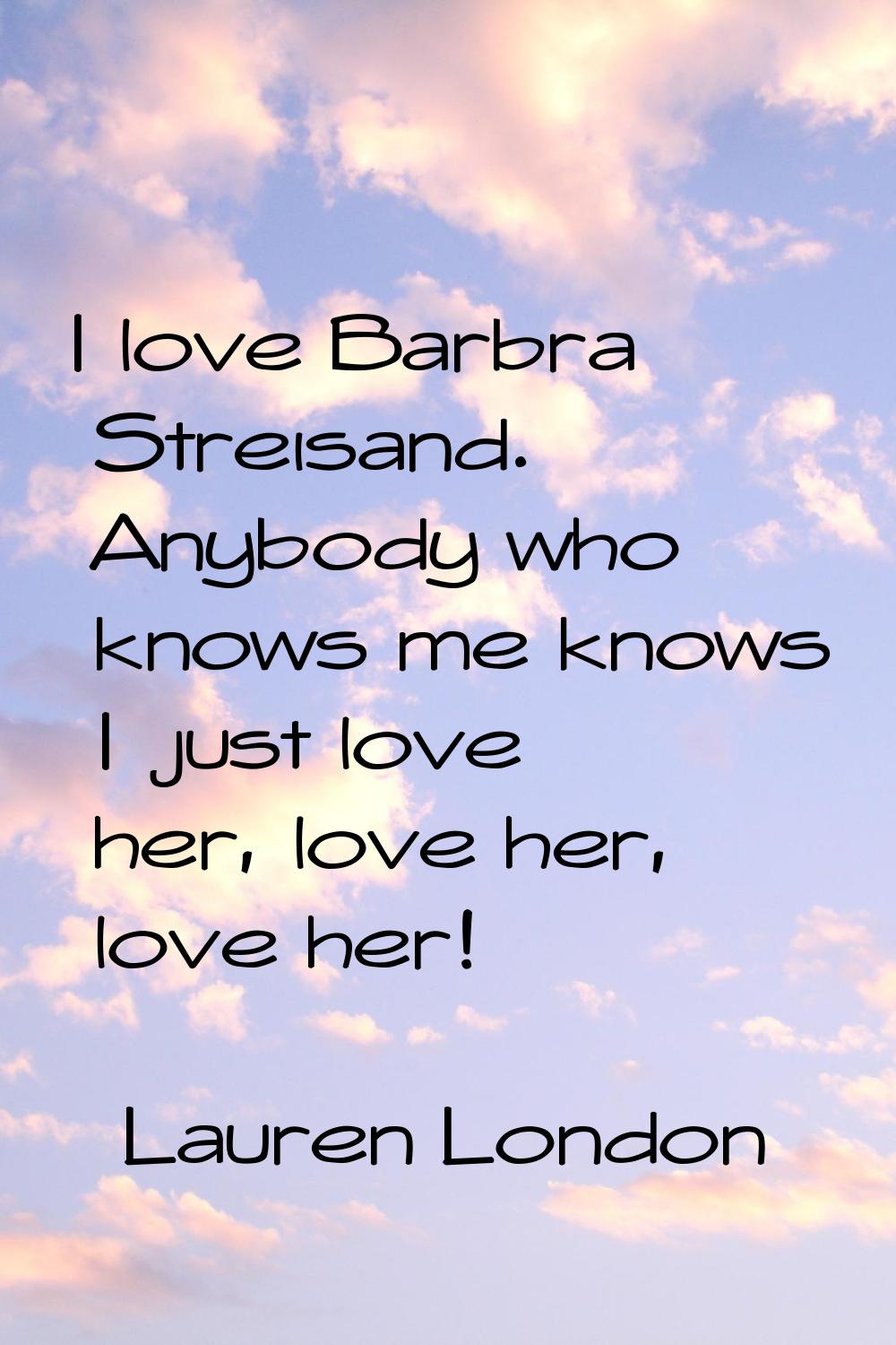I love Barbra Streisand. Anybody who knows me knows I just love her, love her, love her!