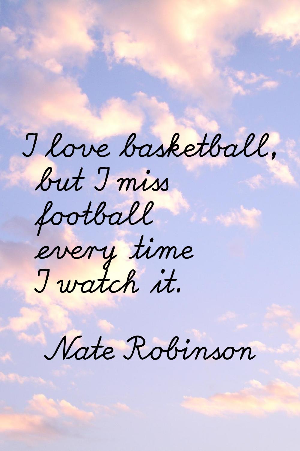 I love basketball, but I miss football every time I watch it.