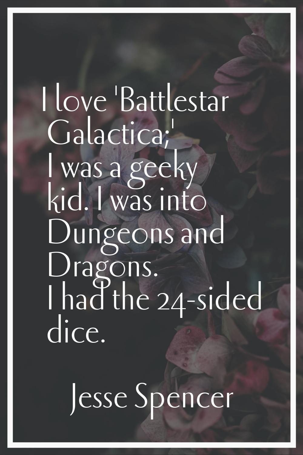 I love 'Battlestar Galactica;' I was a geeky kid. I was into Dungeons and Dragons. I had the 24-sid