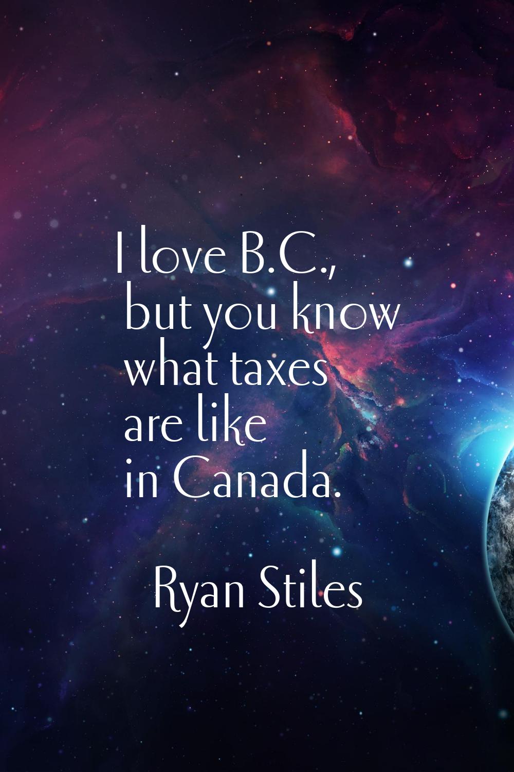 I love B.C., but you know what taxes are like in Canada.