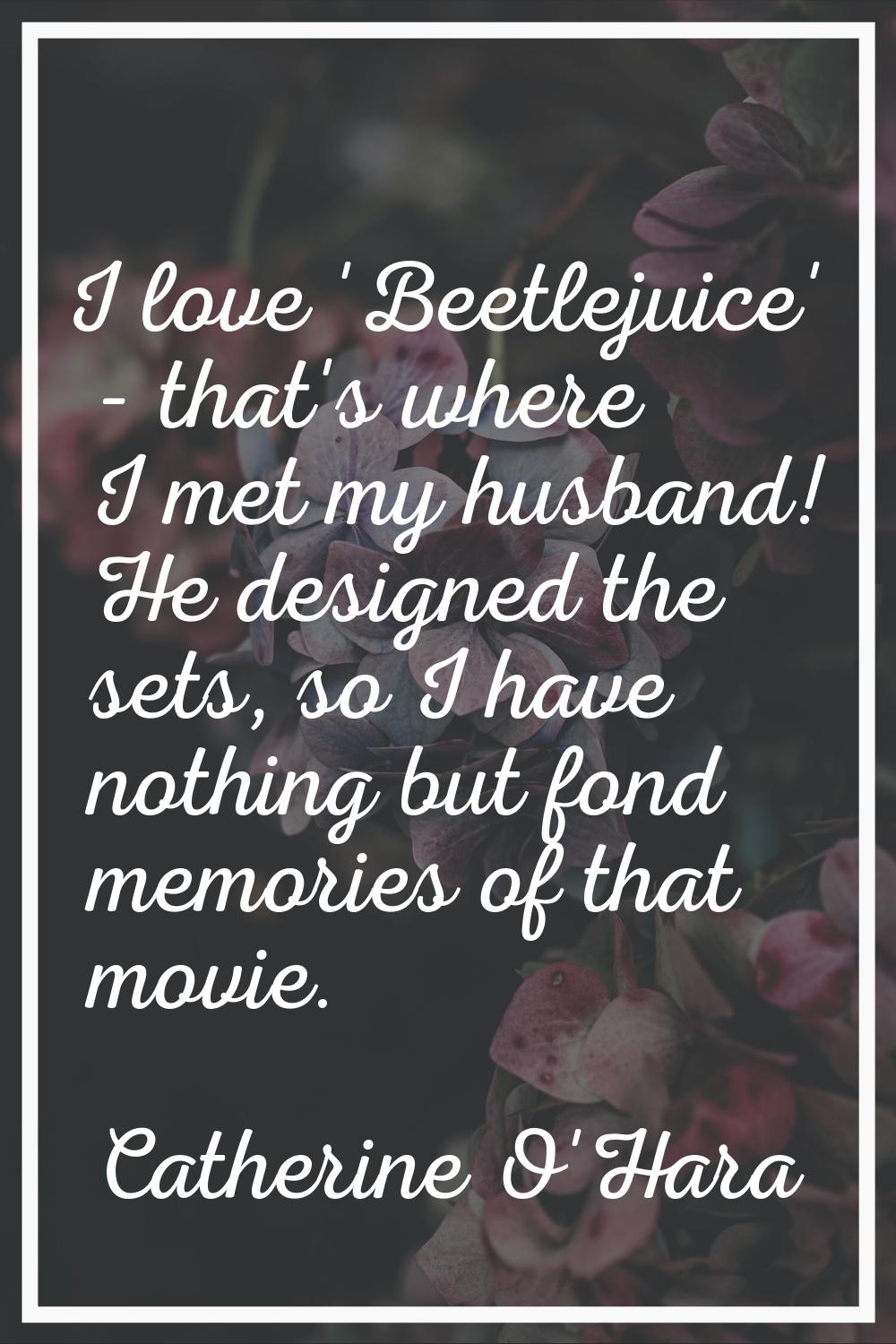 I love 'Beetlejuice' - that's where I met my husband! He designed the sets, so I have nothing but f