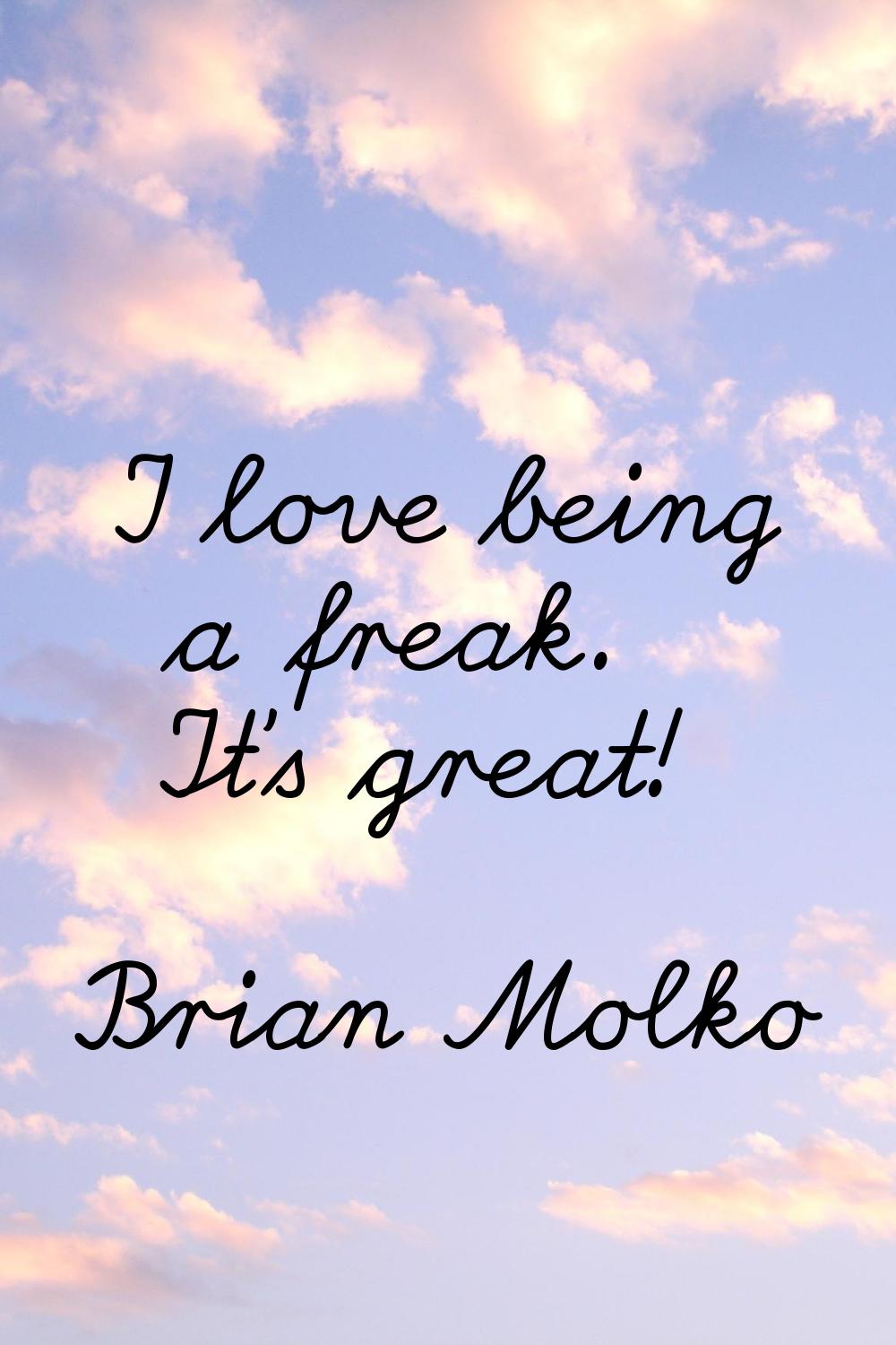 I love being a freak. It's great!