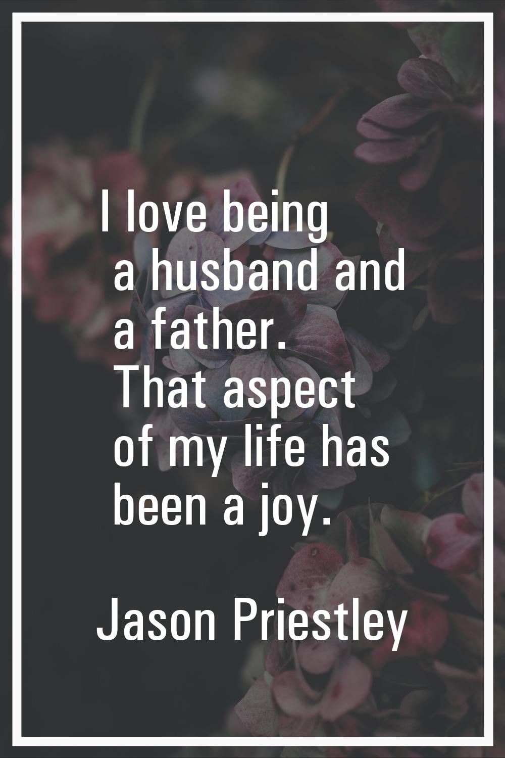 I love being a husband and a father. That aspect of my life has been a joy.