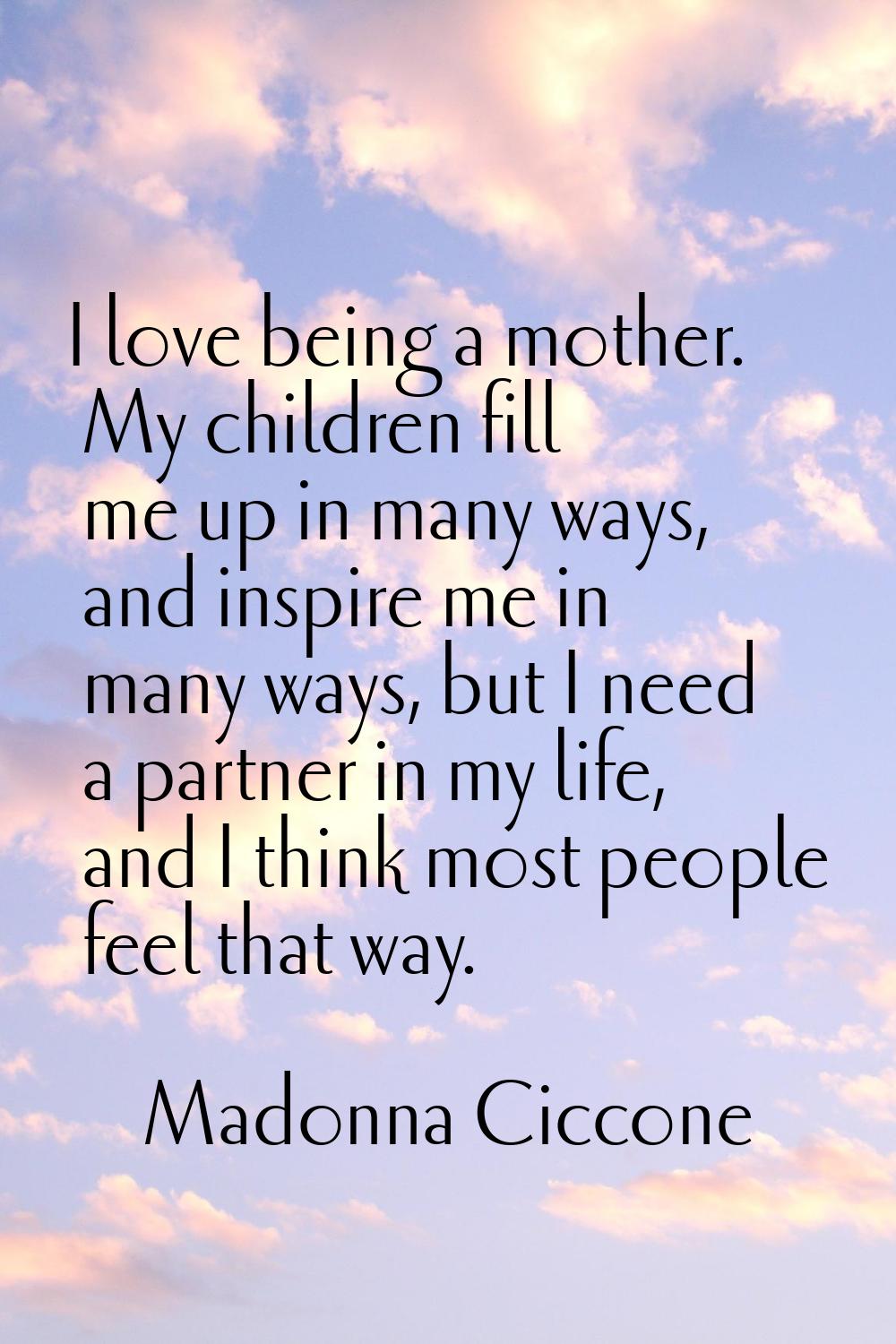 I love being a mother. My children fill me up in many ways, and inspire me in many ways, but I need