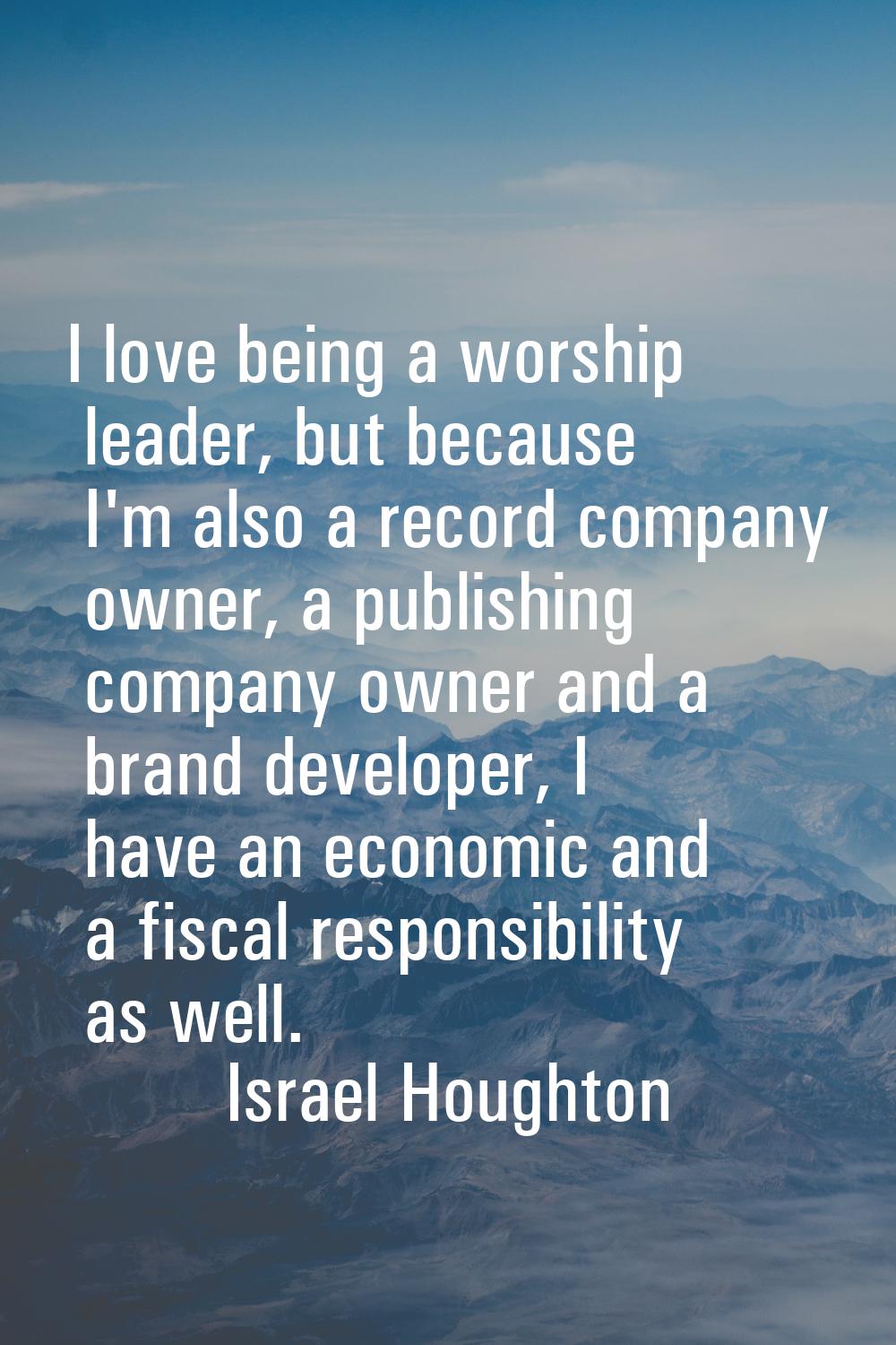 I love being a worship leader, but because I'm also a record company owner, a publishing company ow