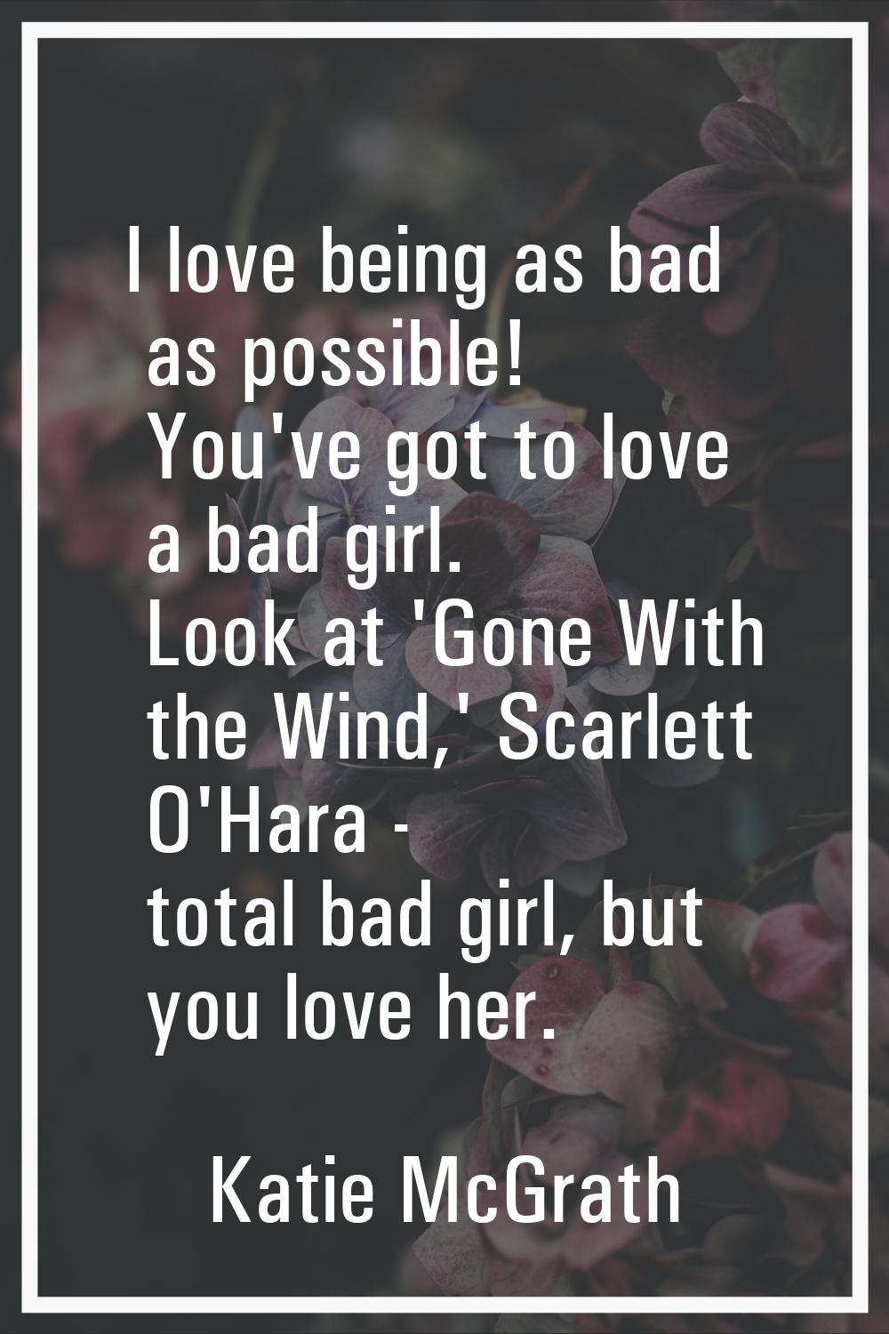 I love being as bad as possible! You've got to love a bad girl. Look at 'Gone With the Wind,' Scarl