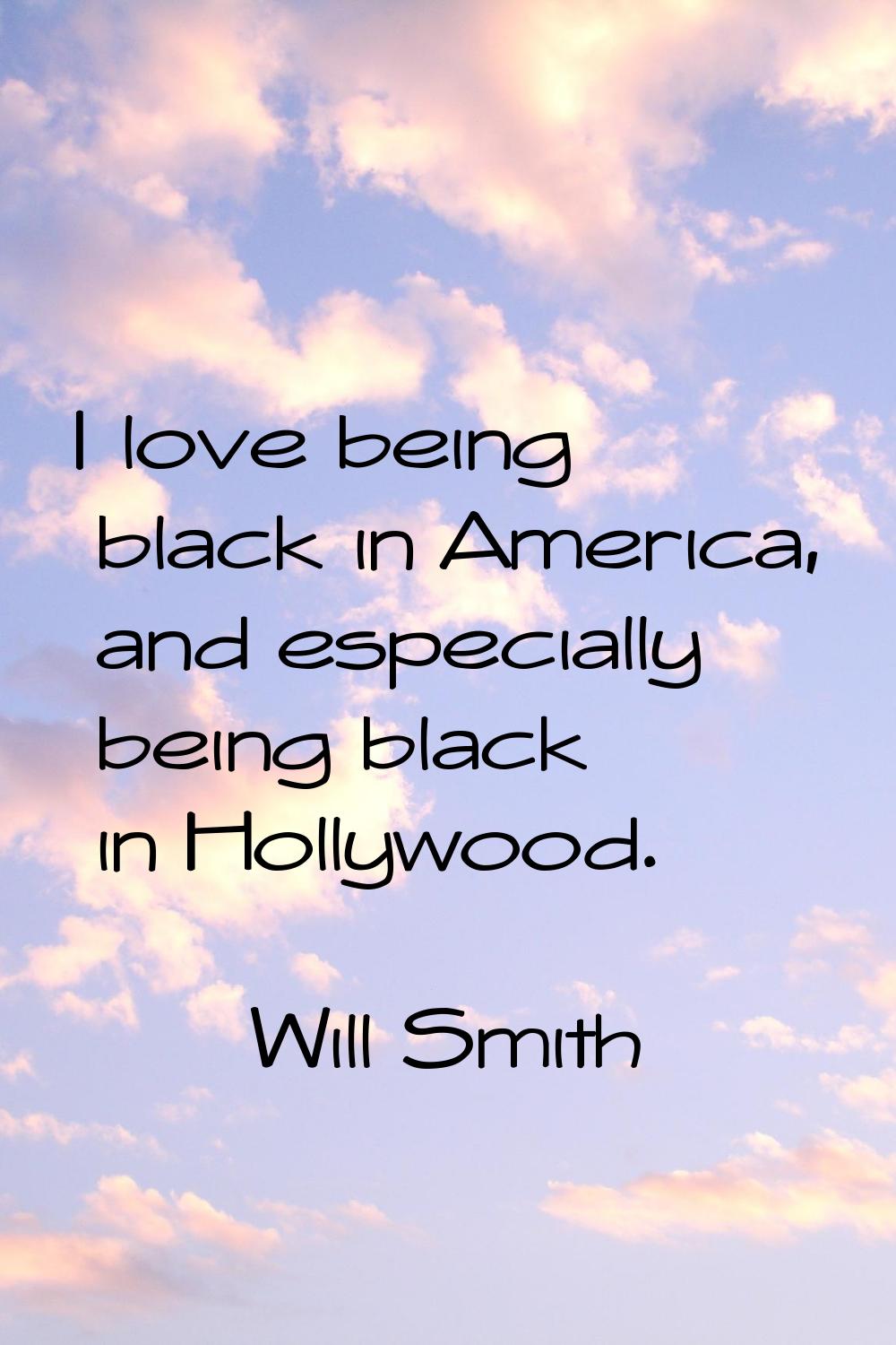 I love being black in America, and especially being black in Hollywood.