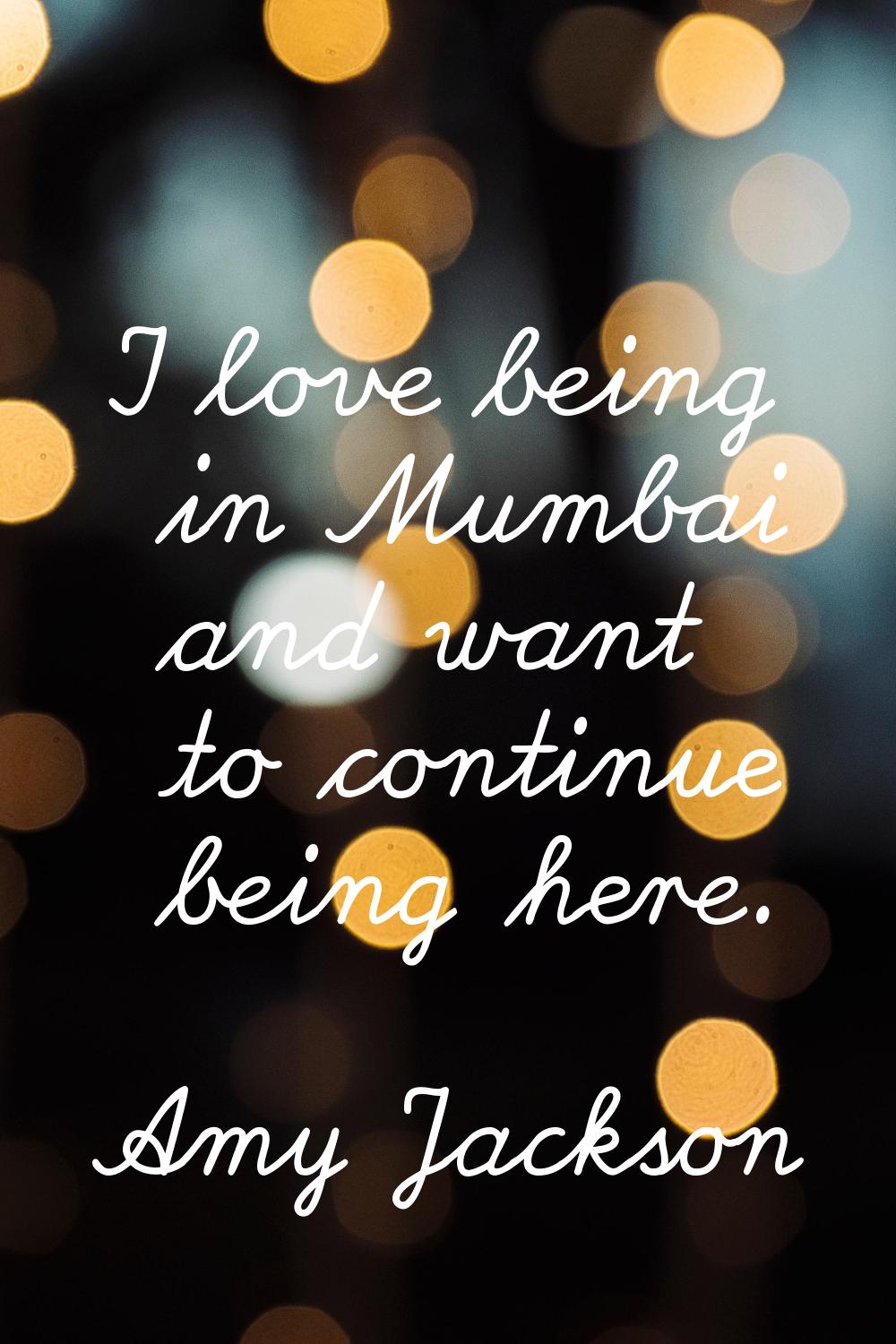 I love being in Mumbai and want to continue being here.