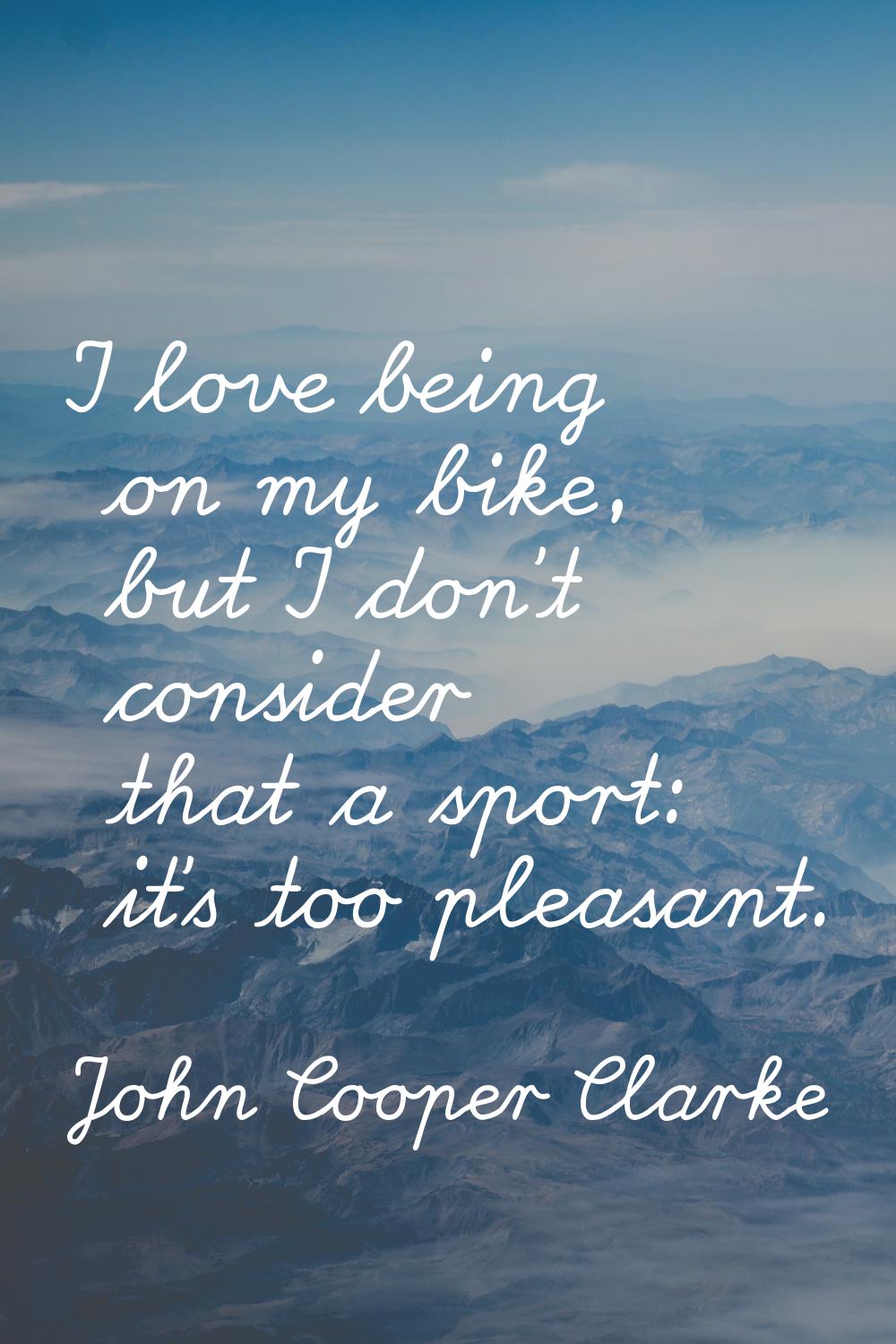 I love being on my bike, but I don't consider that a sport: it's too pleasant.