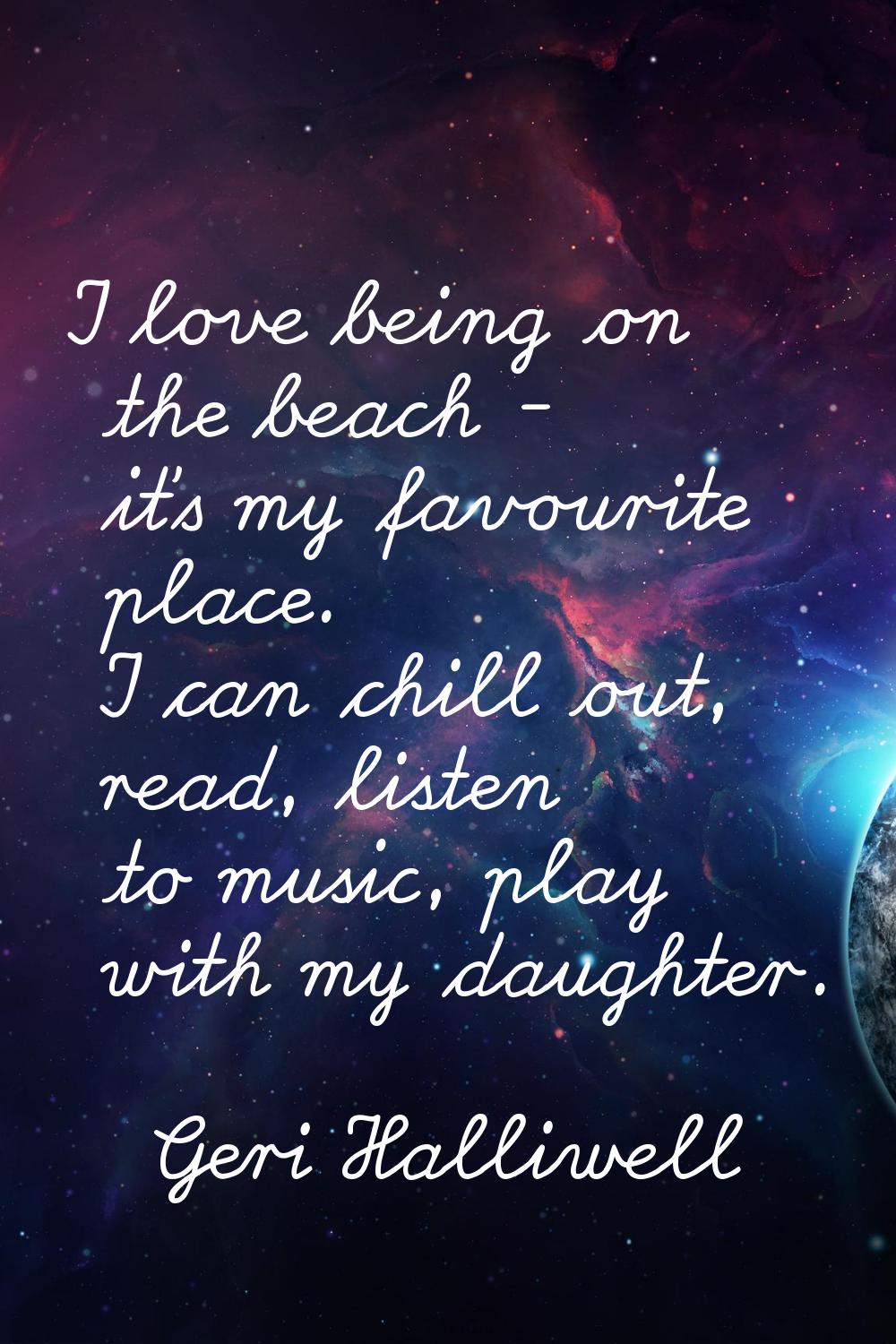 I love being on the beach - it's my favourite place. I can chill out, read, listen to music, play w