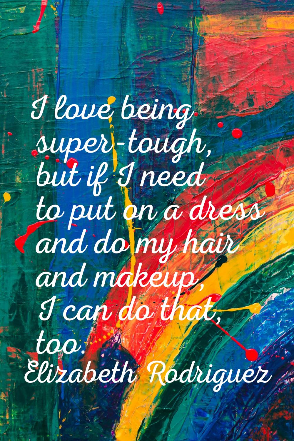 I love being super-tough, but if I need to put on a dress and do my hair and makeup, I can do that,