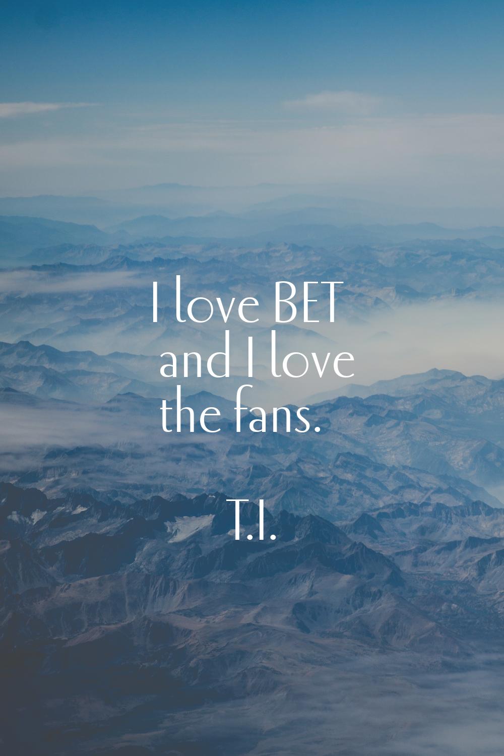 I love BET and I love the fans.