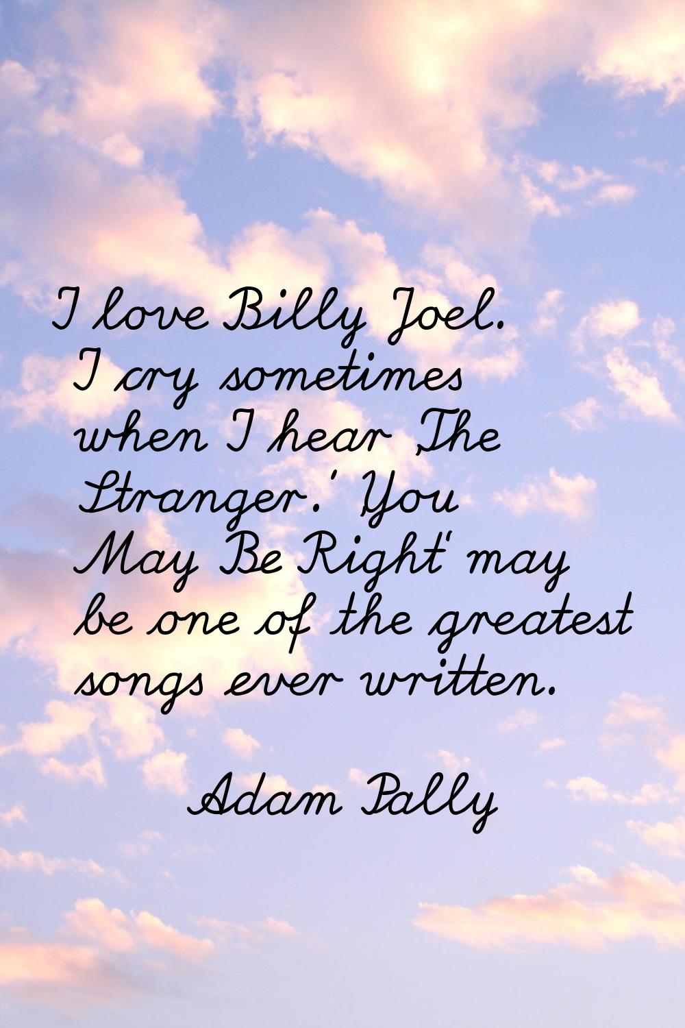 I love Billy Joel. I cry sometimes when I hear 'The Stranger.' 'You May Be Right' may be one of the