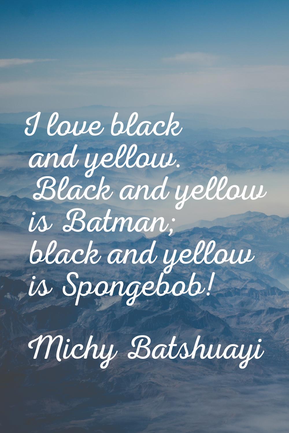 I love black and yellow. Black and yellow is Batman; black and yellow is Spongebob!
