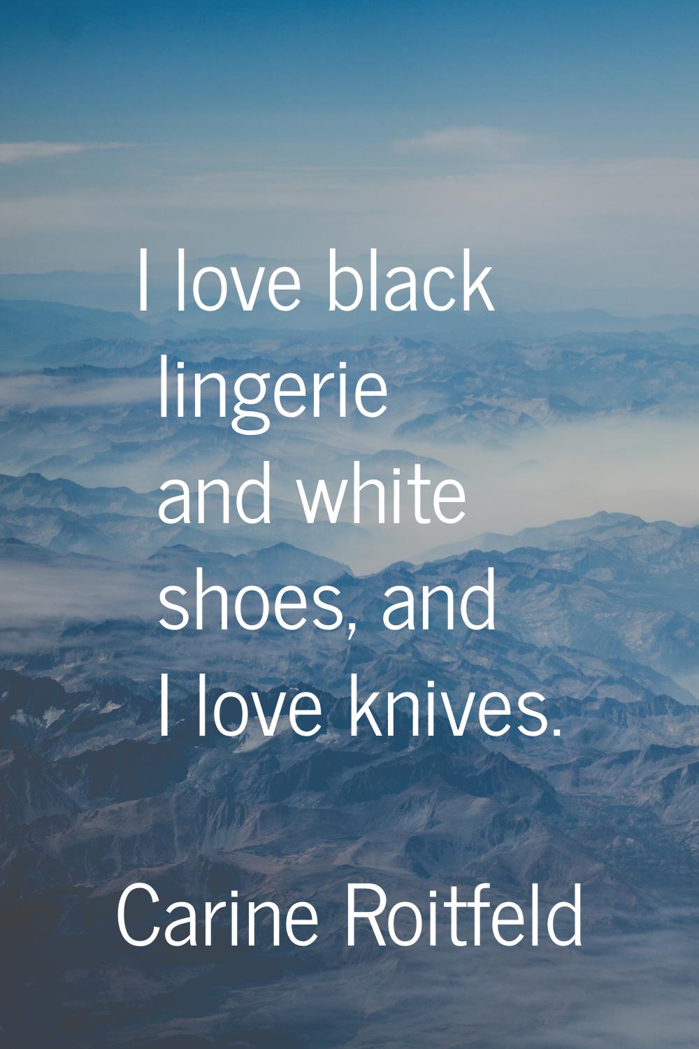 I love black lingerie and white shoes, and I love knives.