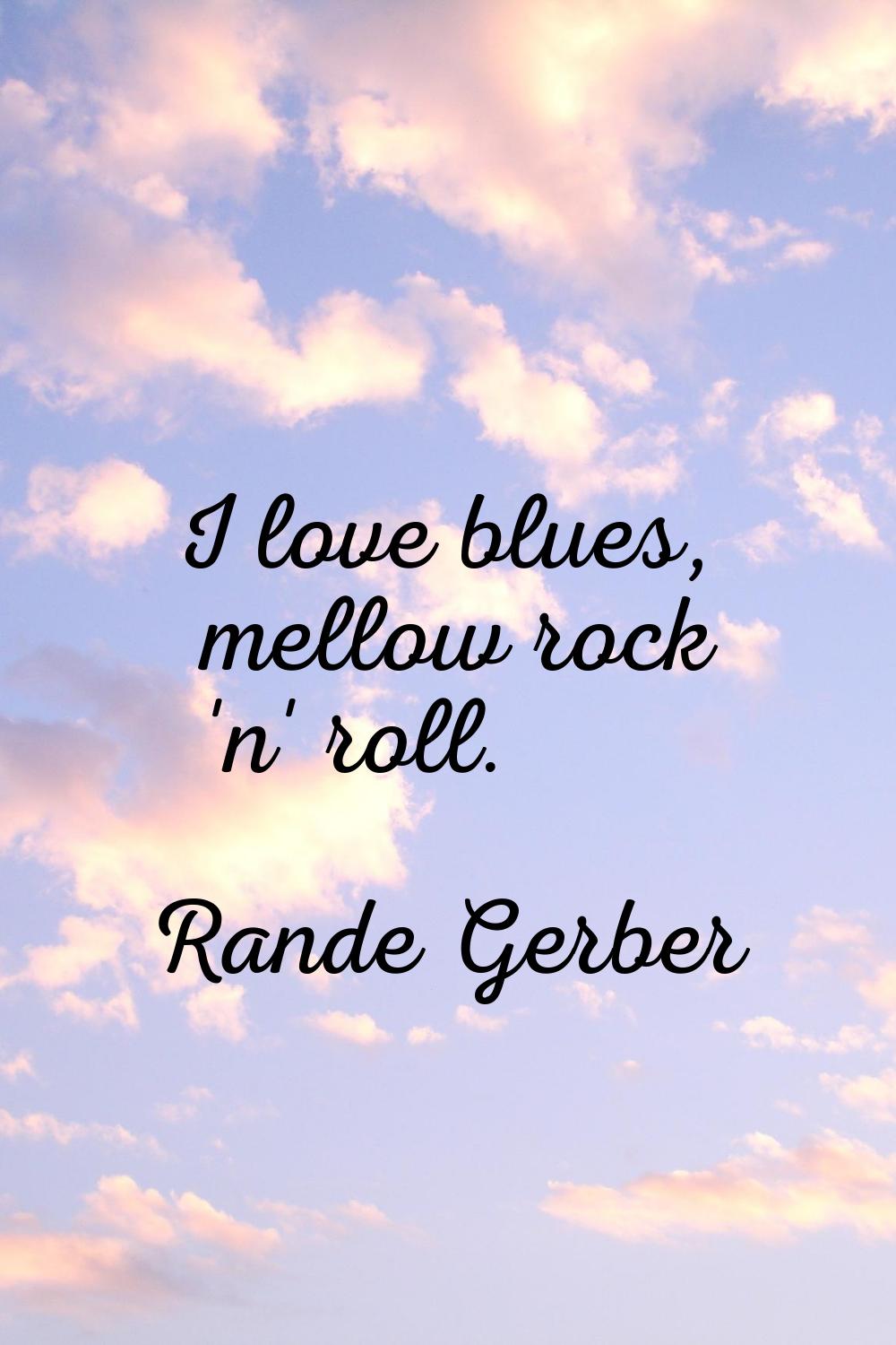 I love blues, mellow rock 'n' roll.