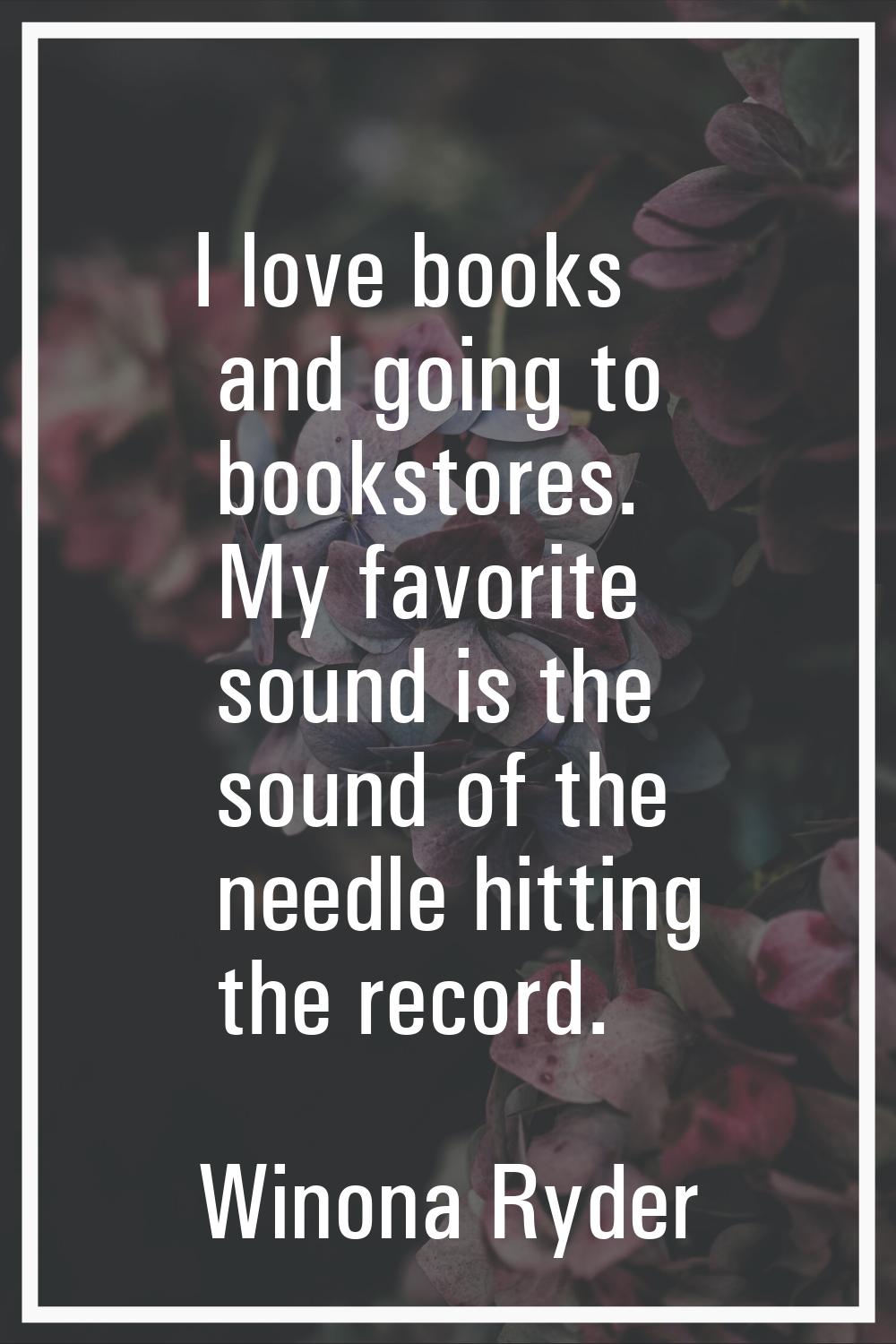 I love books and going to bookstores. My favorite sound is the sound of the needle hitting the reco