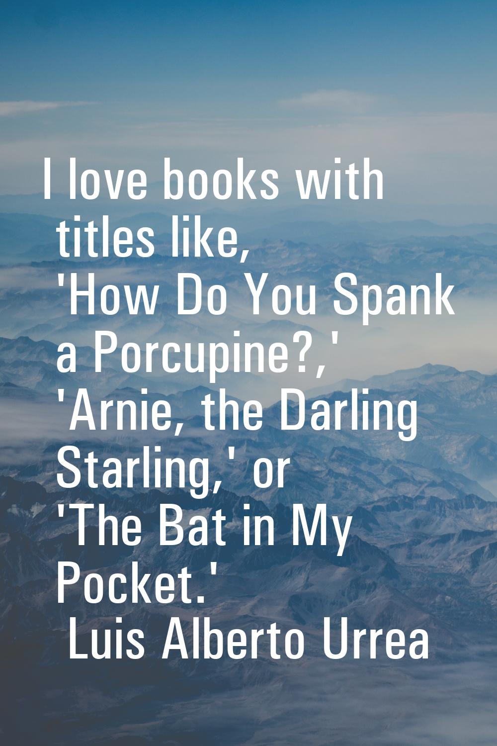 I love books with titles like, 'How Do You Spank a Porcupine?,' 'Arnie, the Darling Starling,' or '
