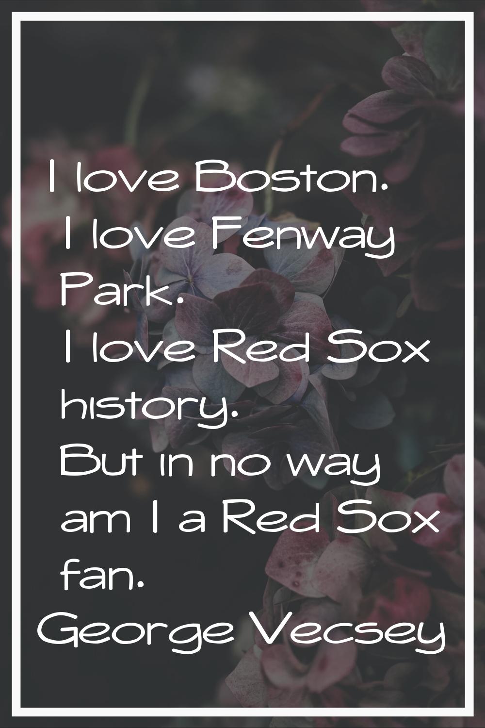I love Boston. I love Fenway Park. I love Red Sox history. But in no way am I a Red Sox fan.
