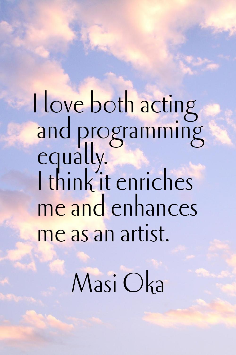 I love both acting and programming equally. I think it enriches me and enhances me as an artist.
