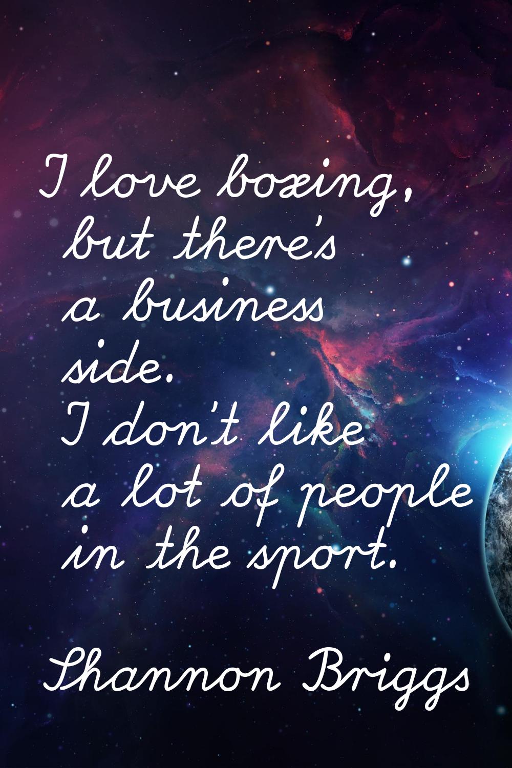 I love boxing, but there's a business side. I don't like a lot of people in the sport.