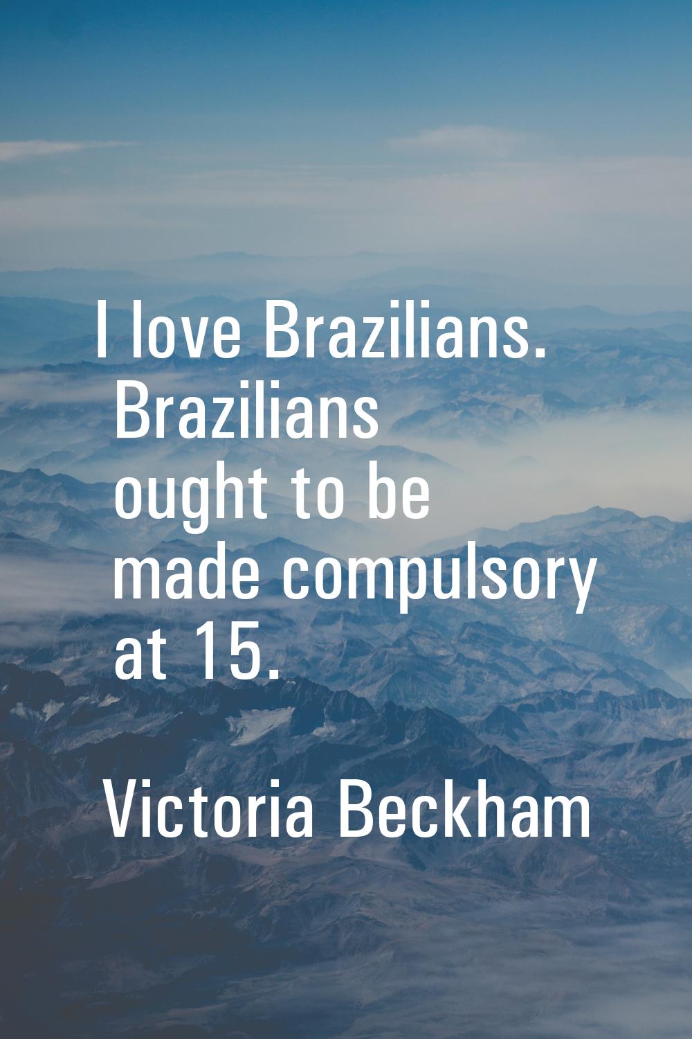I love Brazilians. Brazilians ought to be made compulsory at 15.