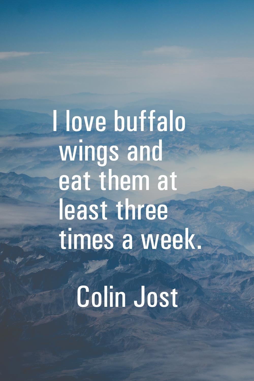 I love buffalo wings and eat them at least three times a week.
