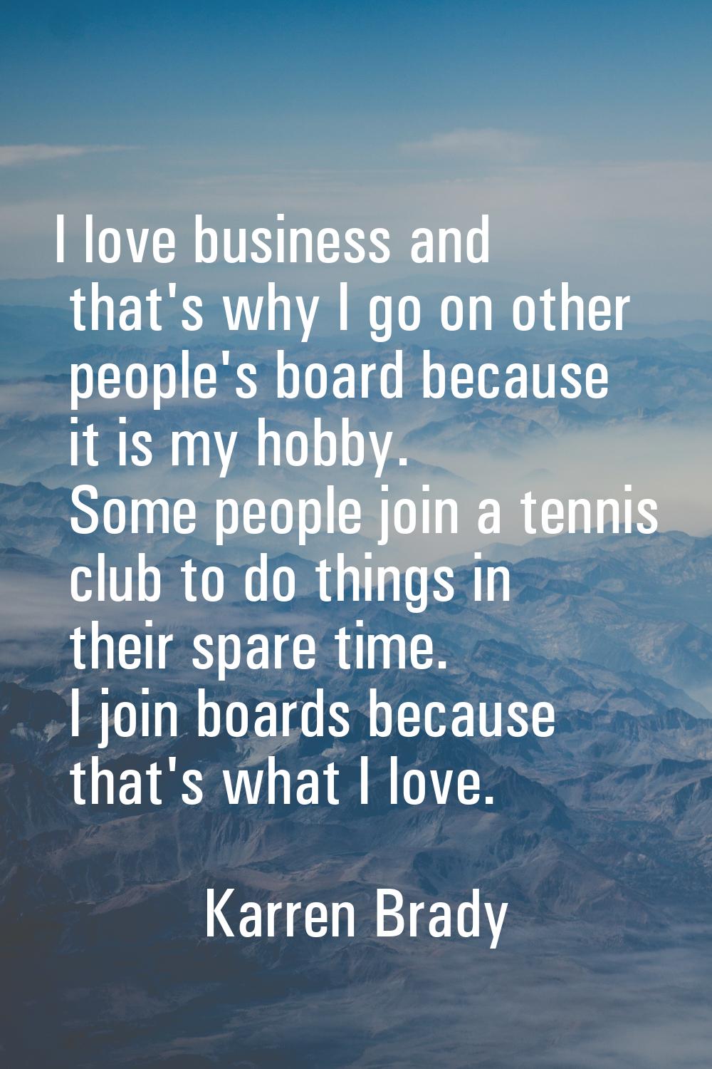 I love business and that's why I go on other people's board because it is my hobby. Some people joi