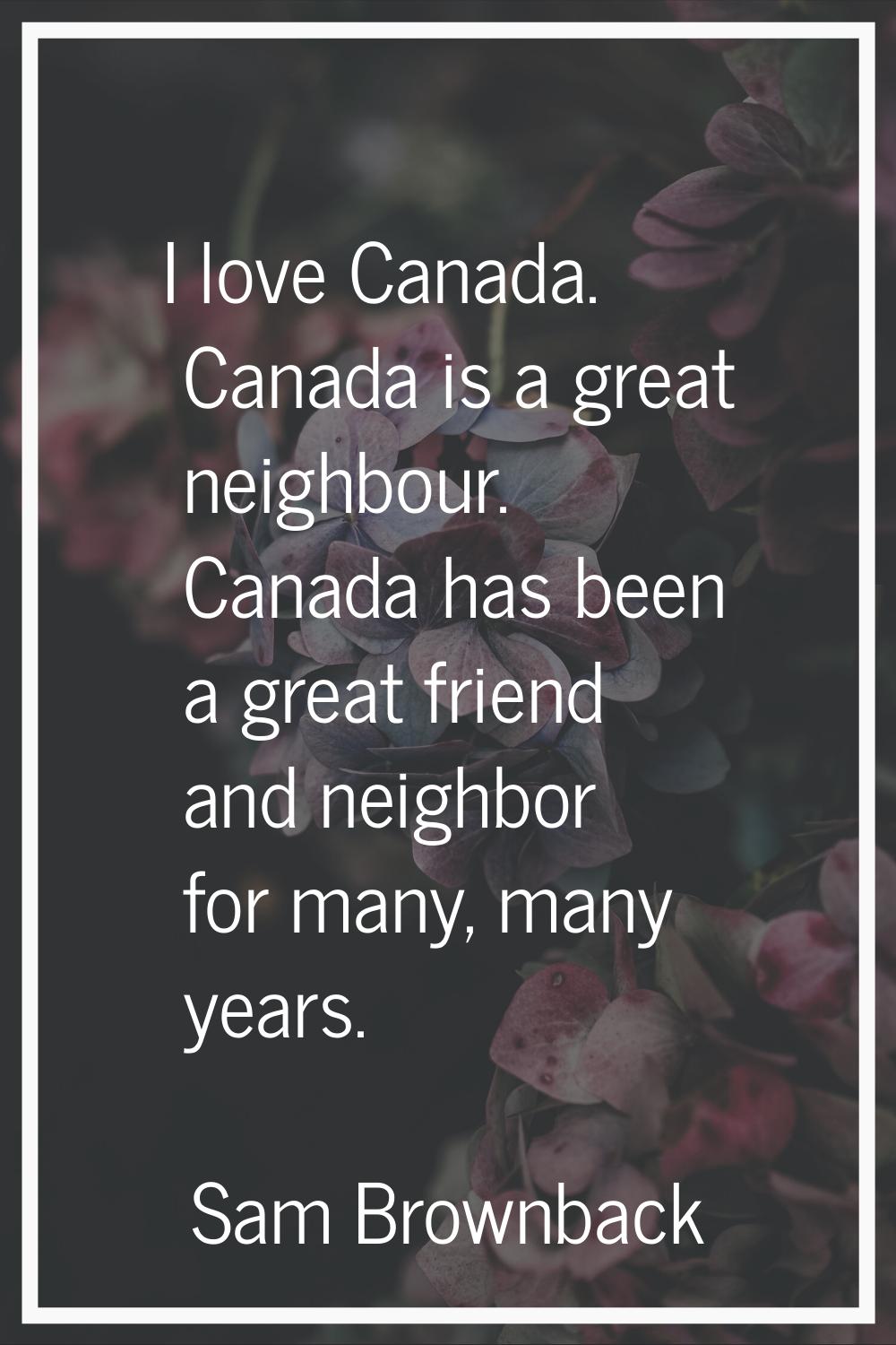 I love Canada. Canada is a great neighbour. Canada has been a great friend and neighbor for many, m