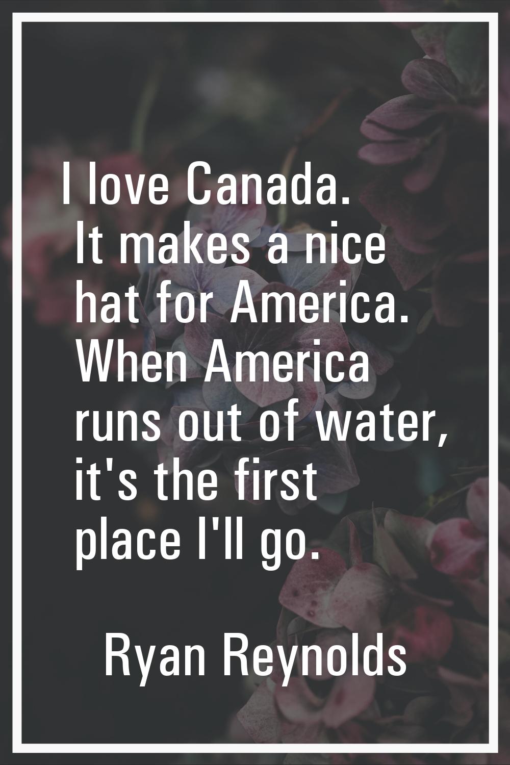 I love Canada. It makes a nice hat for America. When America runs out of water, it's the first plac