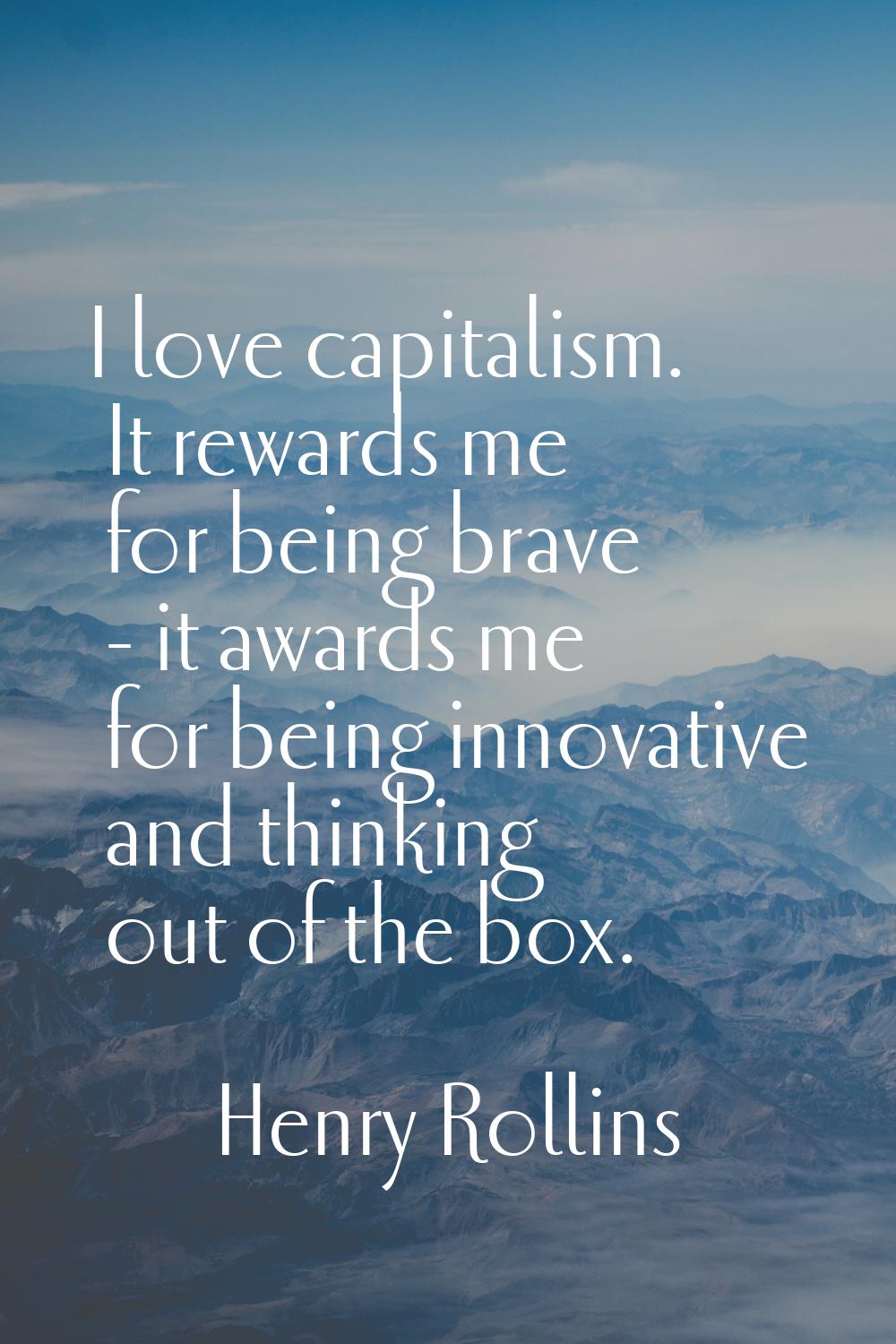 I love capitalism. It rewards me for being brave - it awards me for being innovative and thinking o