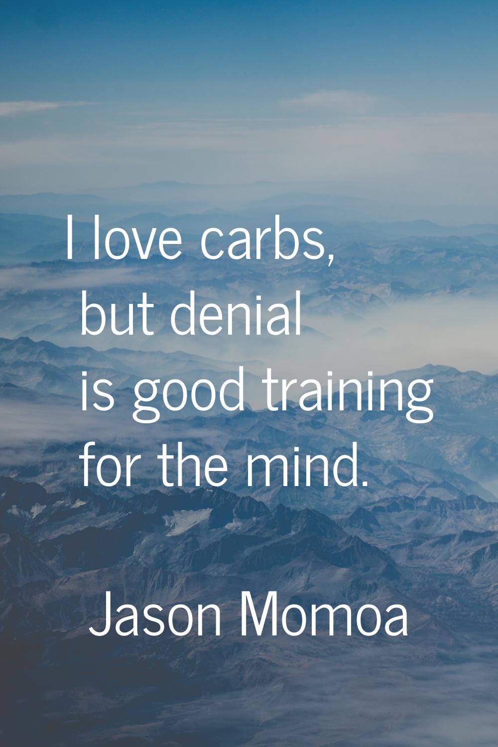 I love carbs, but denial is good training for the mind.