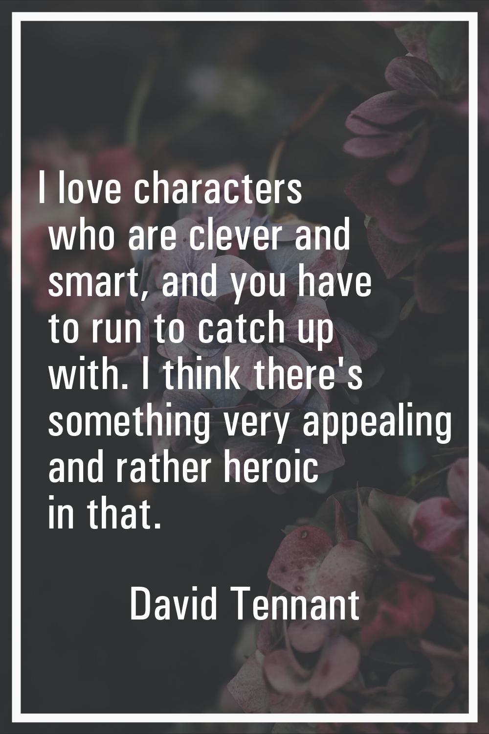 I love characters who are clever and smart, and you have to run to catch up with. I think there's s