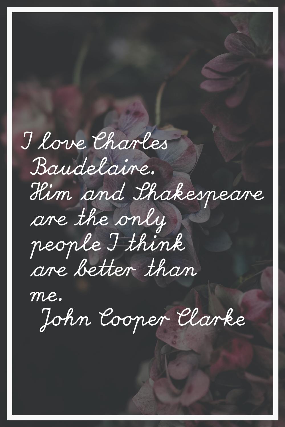 I love Charles Baudelaire. Him and Shakespeare are the only people I think are better than me.
