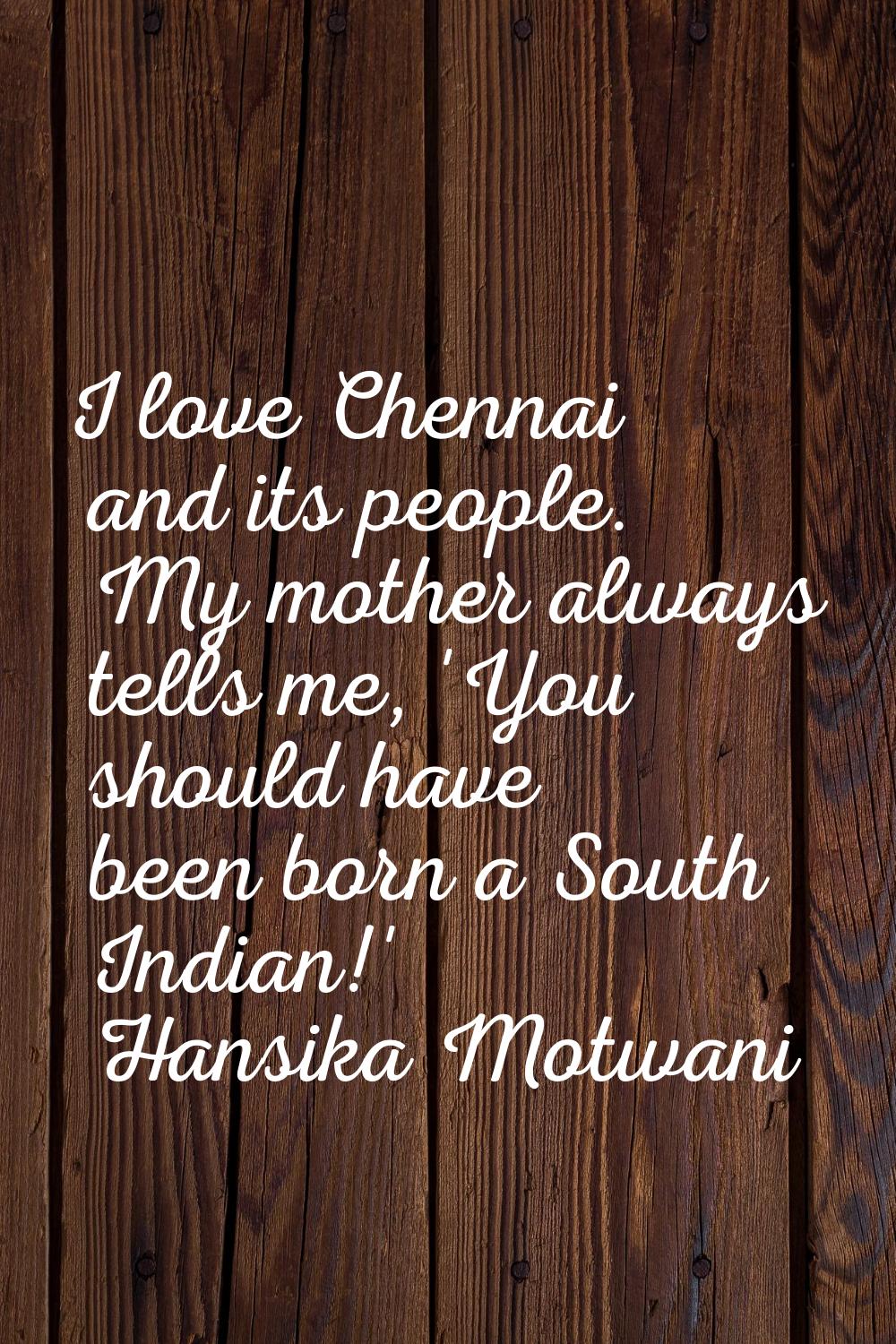 I love Chennai and its people. My mother always tells me, 'You should have been born a South Indian