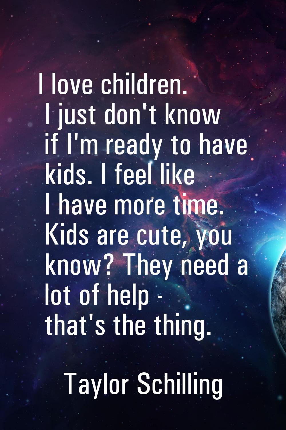 I love children. I just don't know if I'm ready to have kids. I feel like I have more time. Kids ar