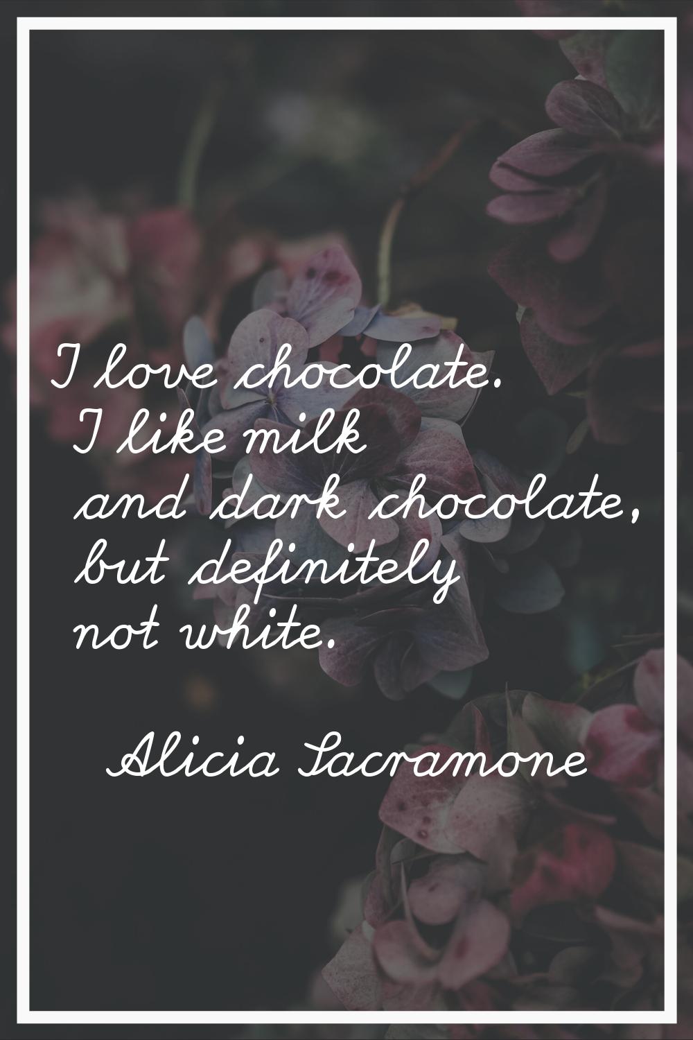 I love chocolate. I like milk and dark chocolate, but definitely not white.
