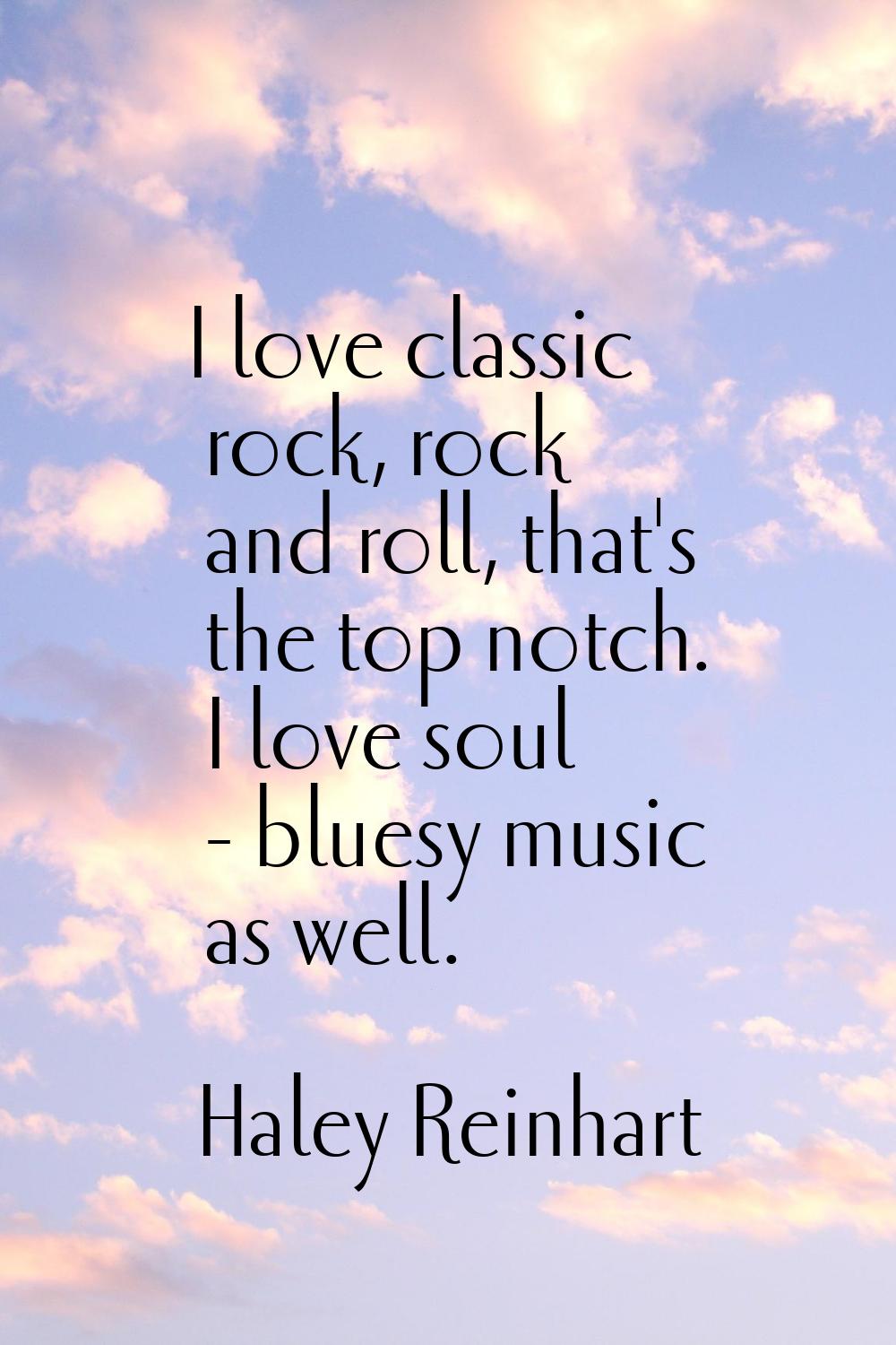 I love classic rock, rock and roll, that's the top notch. I love soul - bluesy music as well.