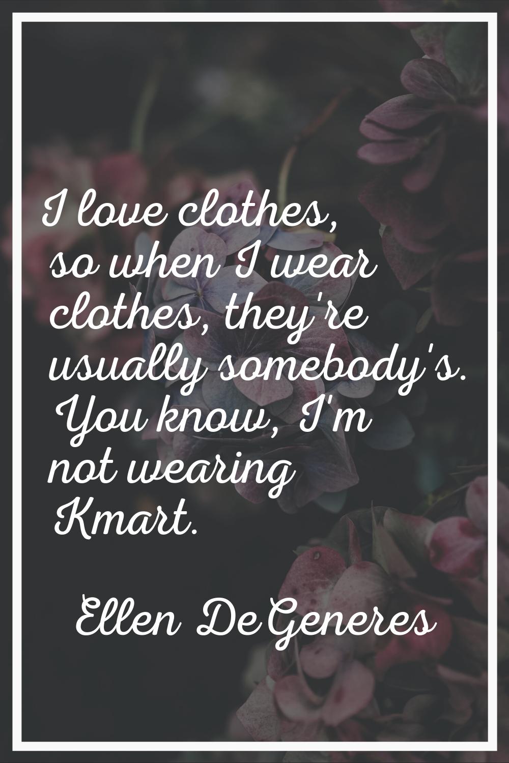 I love clothes, so when I wear clothes, they're usually somebody's. You know, I'm not wearing Kmart