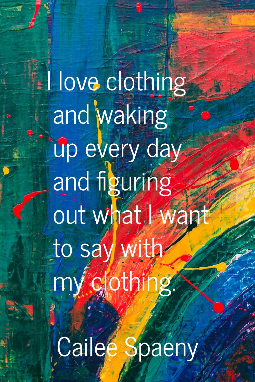 I love clothing and waking up every day and figuring out what I want to say with my clothing.