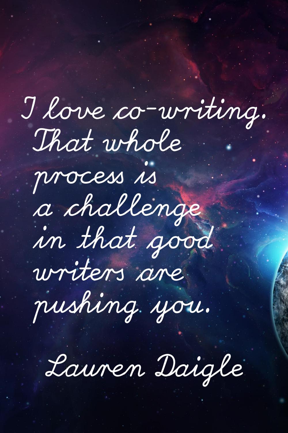 I love co-writing. That whole process is a challenge in that good writers are pushing you.