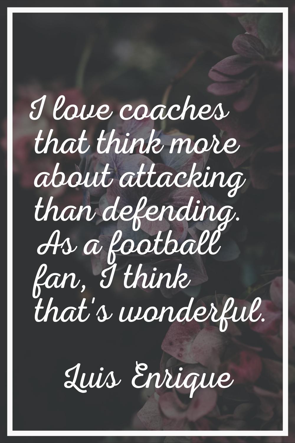 I love coaches that think more about attacking than defending. As a football fan, I think that's wo